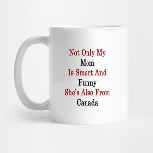 Not Only My Mom Is Smart And Funny She's Also From Canada Mug